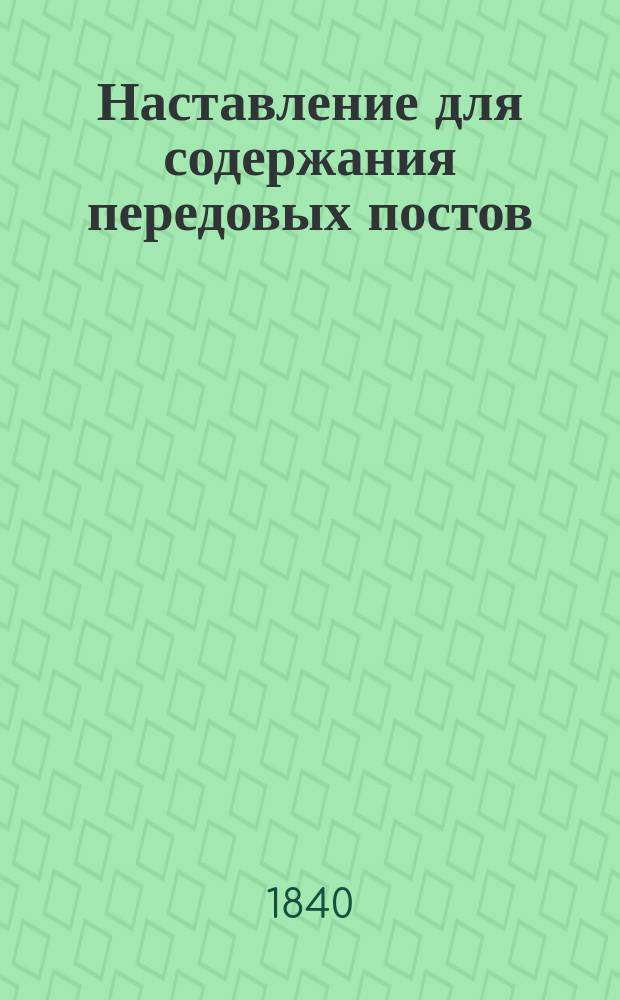 Наставление для содержания передовых постов : Сост. ... при Гвард. ген. штабе в 1838 г