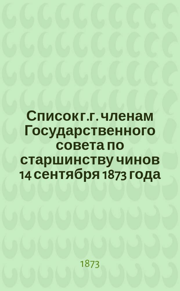 Список г.г. членам Государственного совета по старшинству чинов 14 сентября 1873 года