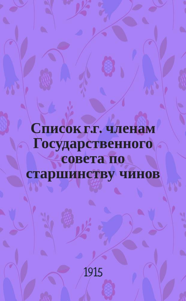 Список г.г. членам Государственного совета по старшинству чинов : По 13 янв. 1915 г.