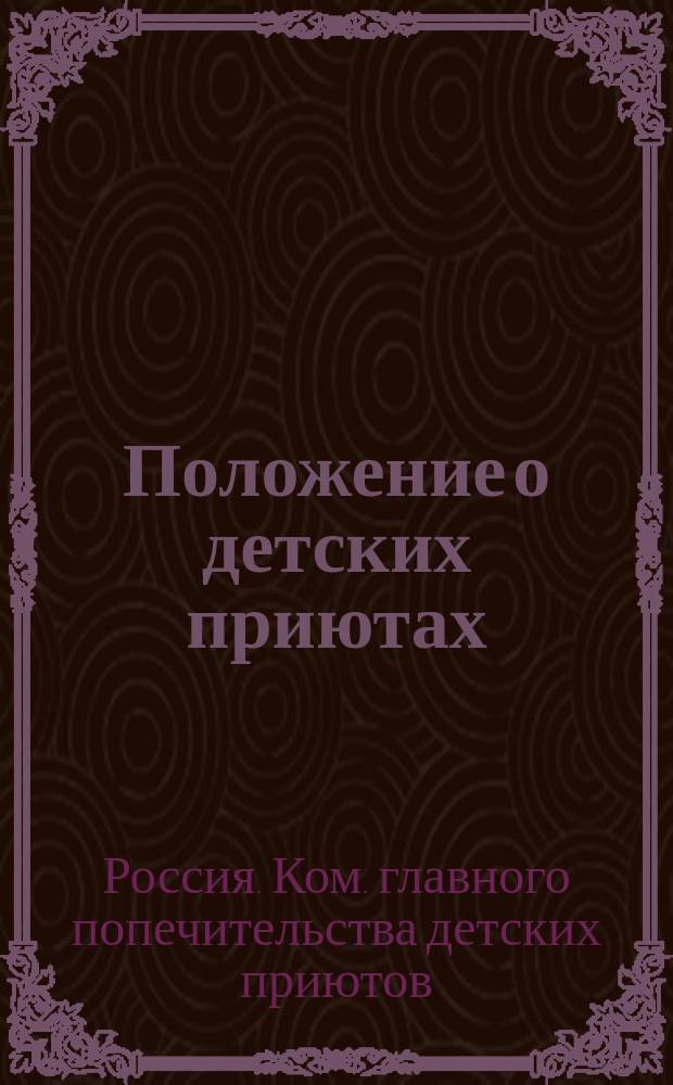 Положение о детских приютах: Утв. 27 дек. 1839 г.; Наказ о порядке делопроизводства в комитете Главного попечительства, в советах и губернских попечительствах детских приютов и др. материалы