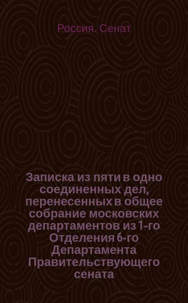 Записка из пяти в одно соединенных дел, перенесенных в общее собрание московских департаментов из 1-го Отделения 6-го Департамента Правительствующего сената,... а в то Отделение представленного от исправляющего должность симбирского гражданского губернатора, об удельных крещеных татарах Буинского уезда разных деревень по именам всего тридцати одном человеке, судимом за ослушание высочайшей воли государя императора, оказанное ими при переселении их в другие места жительства