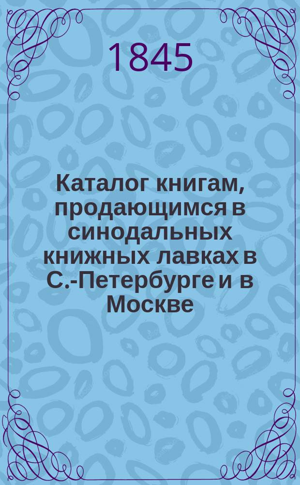 Каталог книгам, продающимся в синодальных книжных лавках в С.-Петербурге и в Москве