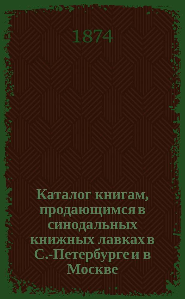 Каталог книгам, продающимся в синодальных книжных лавках в С.-Петербурге и в Москве : С прил.