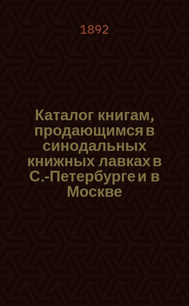 Каталог книгам, продающимся в синодальных книжных лавках в С.-Петербурге и в Москве : С прил.