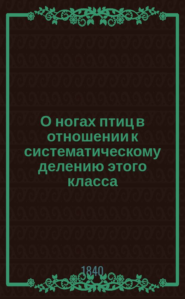 О ногах птиц в отношении к систематическому делению этого класса : Рассуждение, напис. для получения степ. магистра философии Имп. С.-Петерб. ун-та канд. К. Кесслером. Ч. 1-. Ч. 1 : Остеология