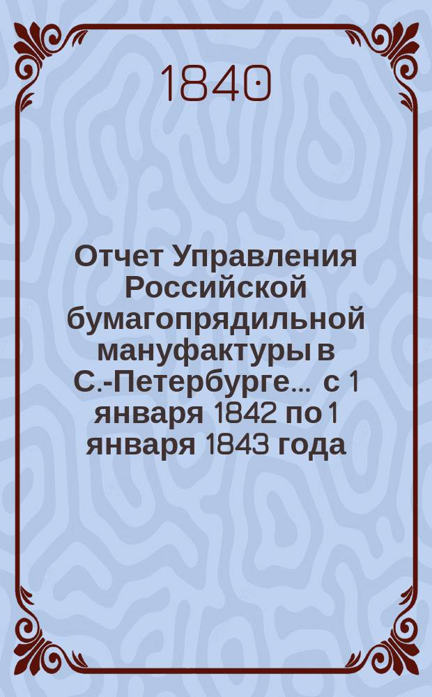 Отчет Управления Российской бумагопрядильной мануфактуры в С.-Петербурге... ... с 1 января 1842 по 1 января 1843 года : ... с 1 января 1842 по 1 января 1843 года ; Баланс с 1 января 1842 года по 1 января 1843 года