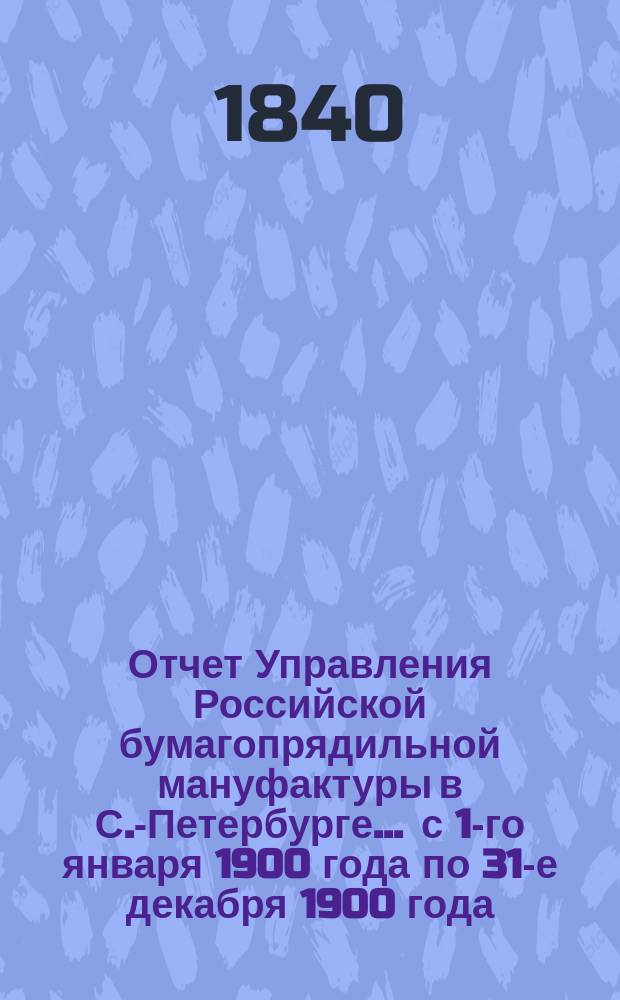 Отчет Управления Российской бумагопрядильной мануфактуры в С.-Петербурге... ... с 1-го января 1900 года по 31-е декабря 1900 года