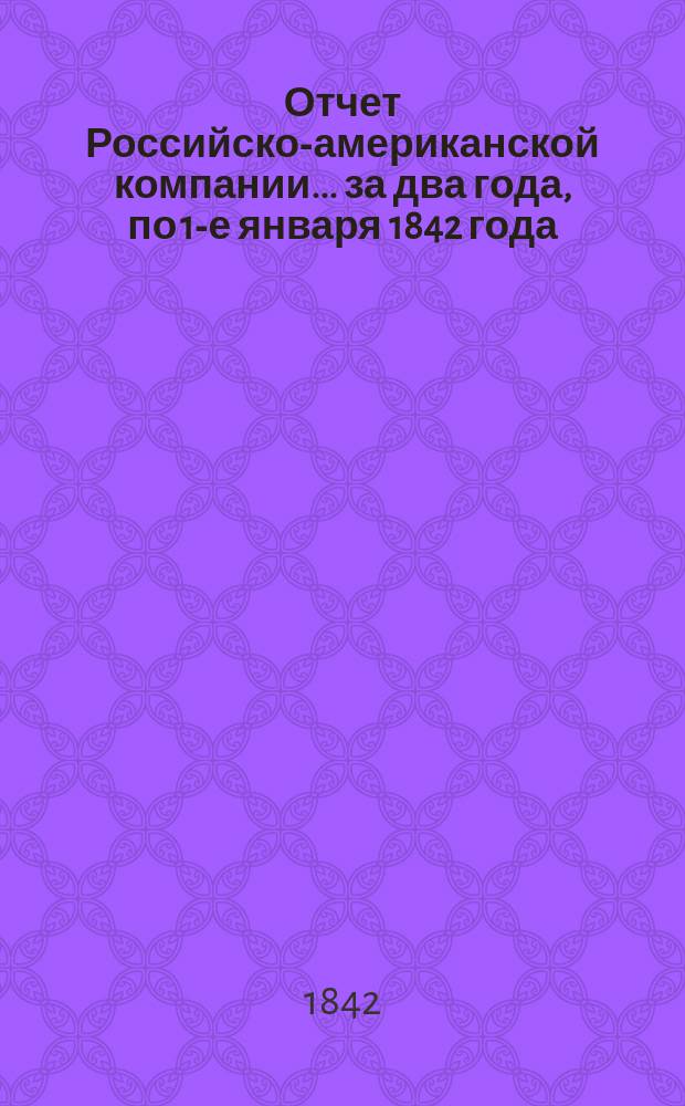 Отчет Российско-американской компании... ... за два года, по 1-е января 1842 года