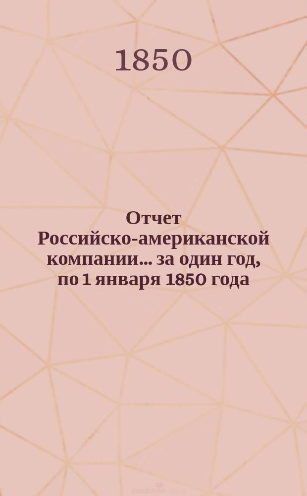 Отчет Российско-американской компании... ... за один год, по 1 января 1850 года