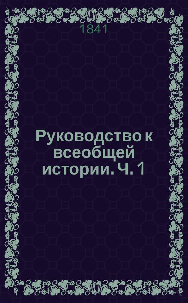 Руководство к всеобщей истории. Ч. 1 : [Введение ; I. История древних азиатских государств и Египта ; II. История развития и распространения греческого народа до распадения Македонской монархии ; III. История Рима и распространения его владычества до рождения Христова]