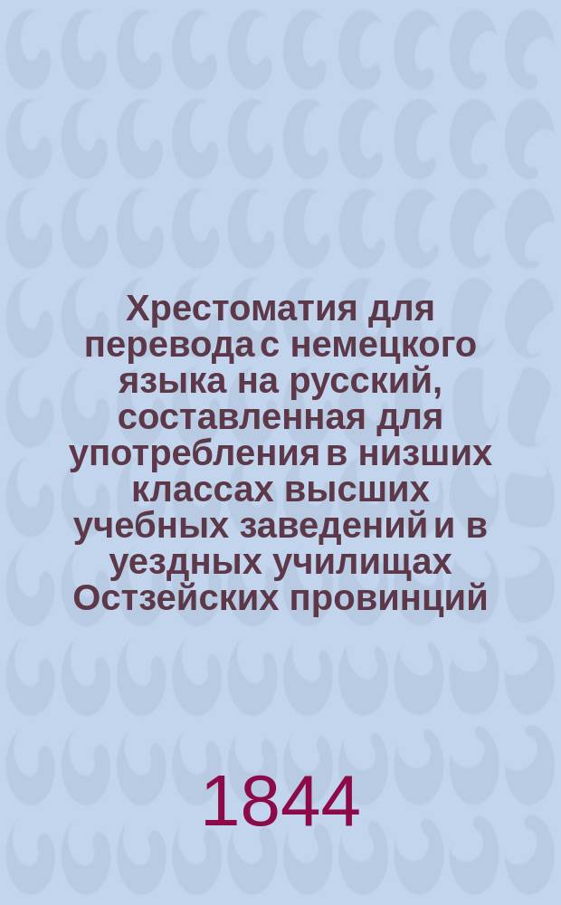 Хрестоматия для перевода с немецкого языка на русский, составленная для употребления в низших классах высших учебных заведений и в уездных училищах Остзейских провинций, учителем русского языка В. Благовещенским : С нем.-рус. слов.