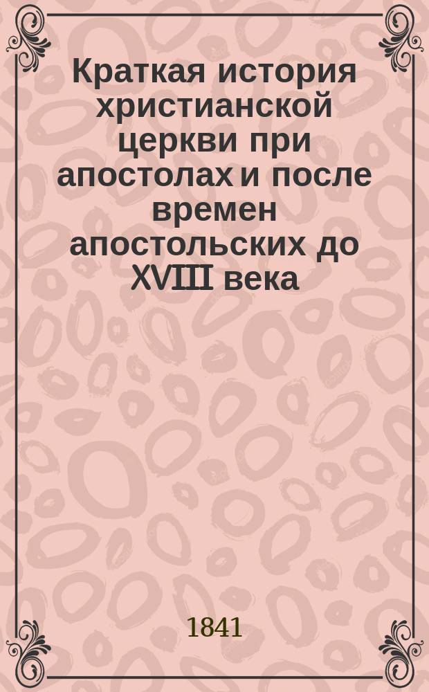 Краткая история христианской церкви при апостолах и после времен апостольских до XVIII века, при руководстве учебных по сему предмету книг составленная