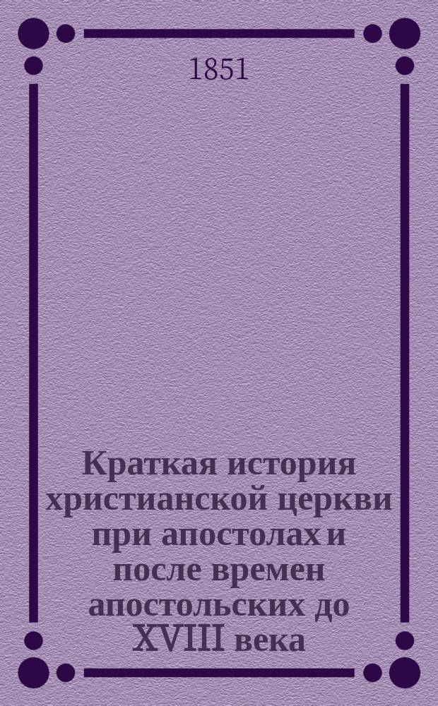 Краткая история христианской церкви при апостолах и после времен апостольских до XVIII века, при руководстве учебных по сему предмету книг составленная
