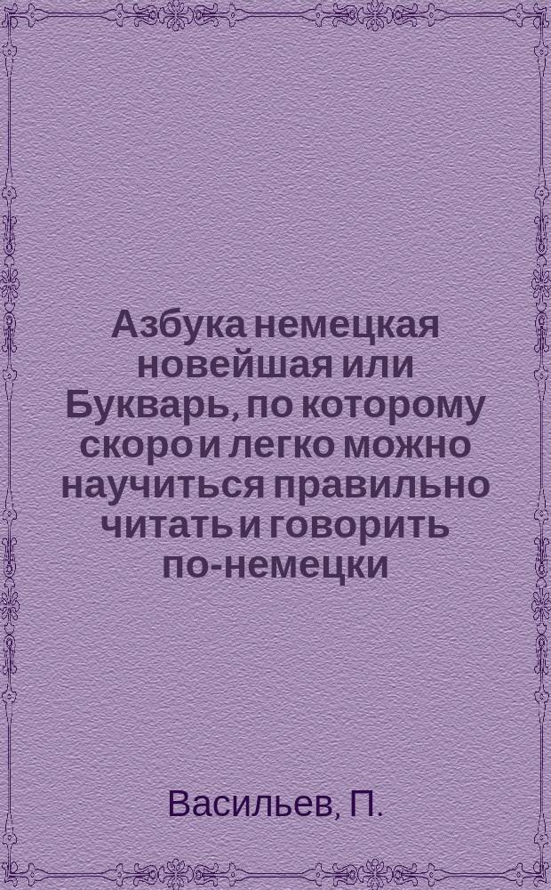 Азбука немецкая новейшая или Букварь, по которому скоро и легко можно научиться правильно читать и говорить по-немецки... вновь сочиненный П. Васильевым