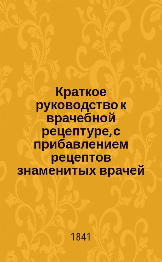 Краткое руководство к врачебной рецептуре, с прибавлением рецептов знаменитых врачей. Ч. 1