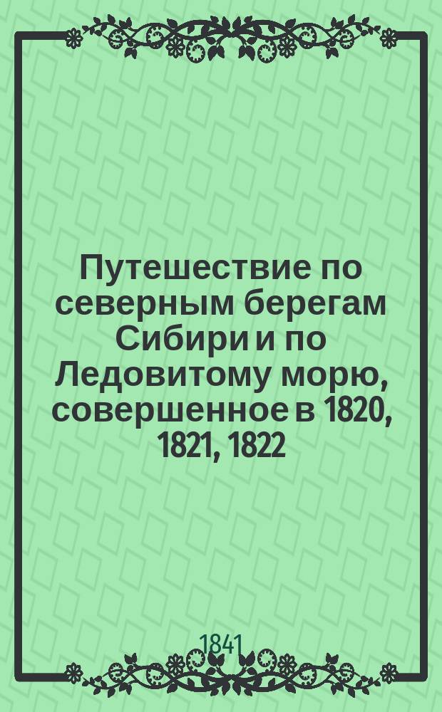 Путешествие по северным берегам Сибири и по Ледовитому морю, совершенное в 1820, 1821, 1822, 1823 и 1824 г. экспедициею, состоявшею под начальством флота лейтенанта Фердинанда фон-Врангеля. Ч. 2