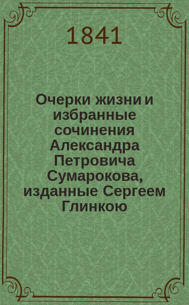 Очерки жизни и избранные сочинения Александра Петровича Сумарокова, изданные Сергеем Глинкою : Ч. 1-3. [Ч. 1]