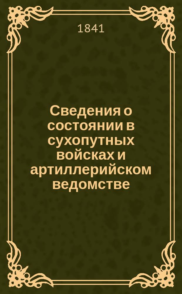 Сведения о состоянии в сухопутных войсках и артиллерийском ведомстве: оружия, артиллерии, пороха, свинца и других главных военных потребностей, материалов на изготовление оных и об успехе самого приготовления... ... по 1 мая 1841