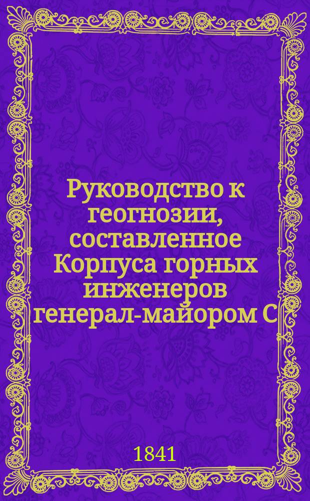 Руководство к геогнозии, составленное Корпуса горных инженеров генерал-майором С.-Петербургского университета профессором Д. Соколовым : [В 2-х ч.]. Ч. 1-2. Ч. 1