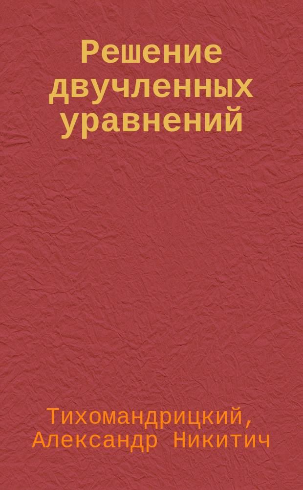 Решение двучленных уравнений : Рассуждение, написанное адъюнктом Ун-та св. Владимира Александром Тихомандрицким для получения степ. д-ра мат. наук