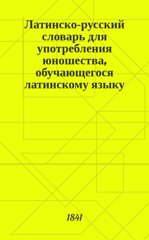 Латинско-русский словарь для употребления юношества, обучающегося латинскому языку. Т. 2