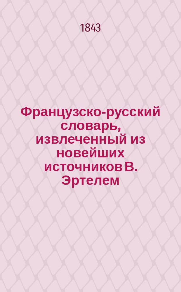Французско-русский словарь, извлеченный из новейших источников В. Эртелем : Т. 1-2. Прибавление... : Полный зоологический и ботанический словарь на французском, русском и латинском языках
