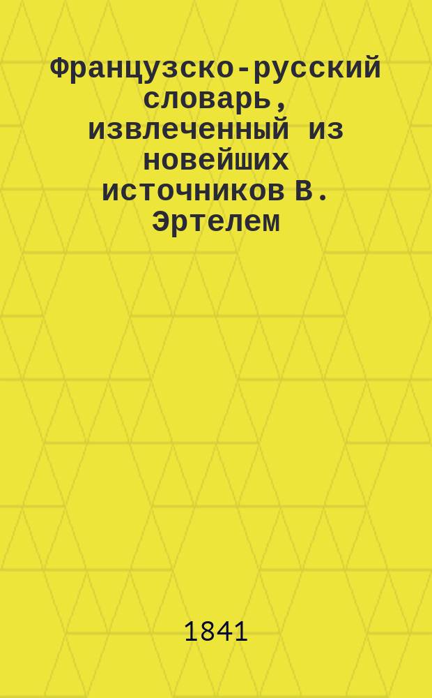 Французско-русский словарь, извлеченный из новейших источников В. Эртелем : Т. 1-2. Т. 1