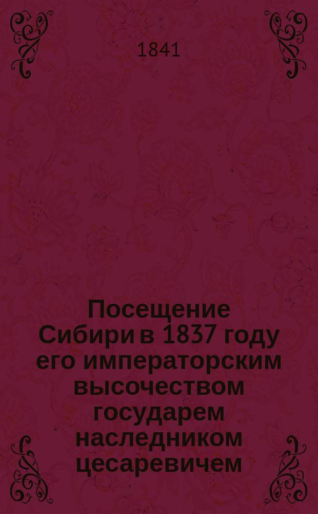 Посещение Сибири в 1837 году его императорским высочеством государем наследником цесаревичем