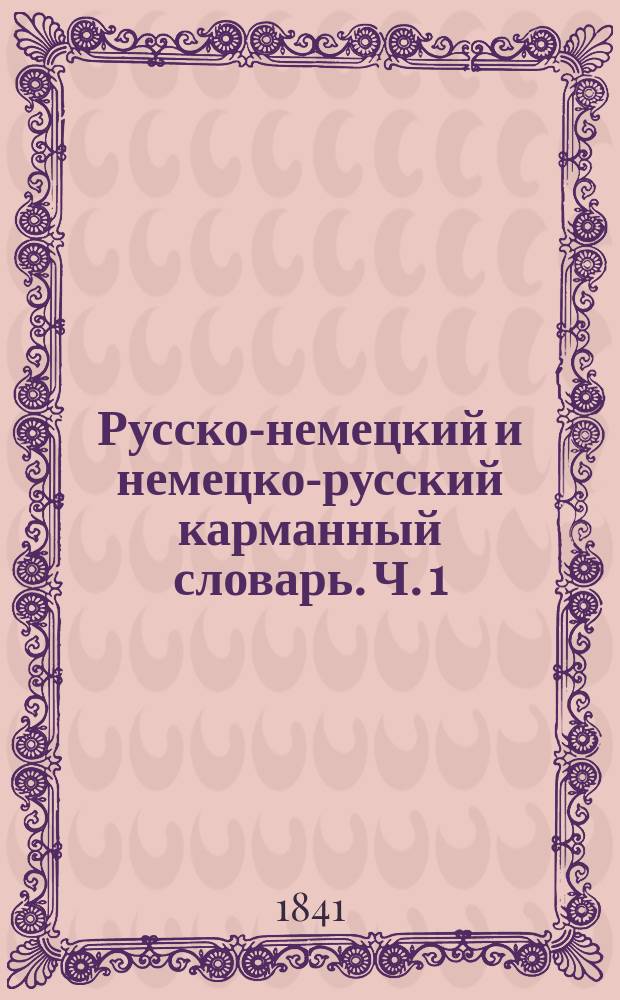 Русско-немецкий и немецко-русский карманный словарь. Ч. 1 : Словарь русско-немецкий