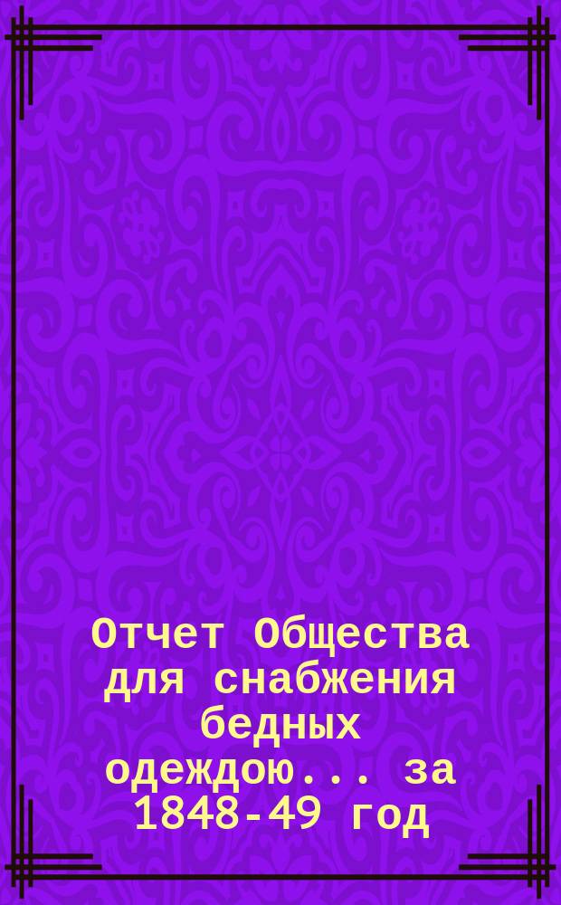 ...Отчет Общества для снабжения бедных одеждою... за 1848-49 год