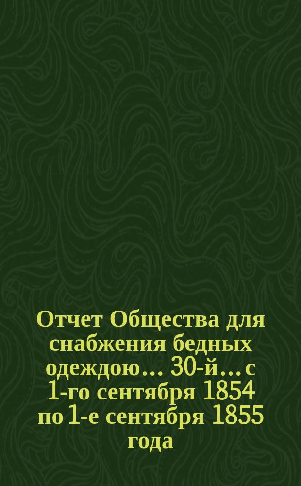 ...Отчет Общества для снабжения бедных одеждою... 30-й... с 1-го сентября 1854 по 1-е сентября 1855 года
