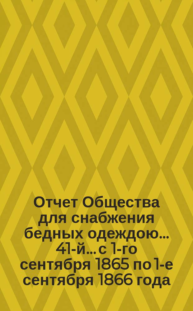 ...Отчет Общества для снабжения бедных одеждою... 41-й... с 1-го сентября 1865 по 1-е сентября 1866 года