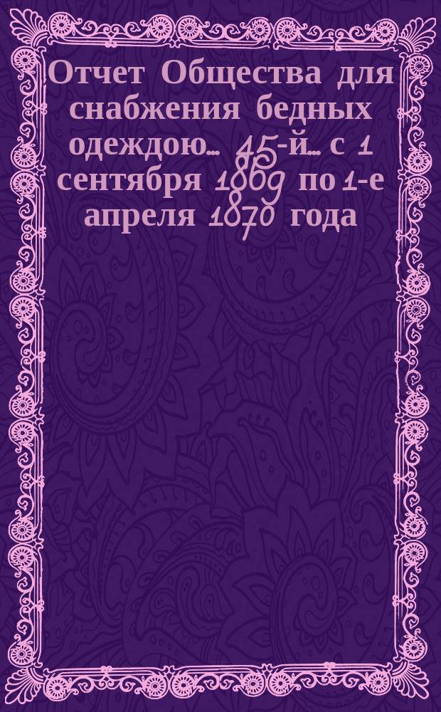 ...Отчет Общества для снабжения бедных одеждою... 45-й... с 1 сентября 1869 по 1-е апреля 1870 года