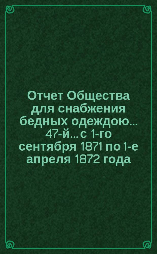 ...Отчет Общества для снабжения бедных одеждою... 47-й... с 1-го сентября 1871 по 1-е апреля 1872 года