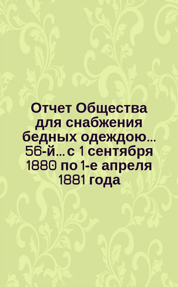 ...Отчет Общества для снабжения бедных одеждою... 56-й... с 1 сентября 1880 по 1-е апреля 1881 года