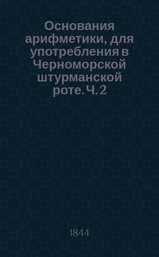 Основания арифметики, для употребления в Черноморской штурманской роте. Ч. 2