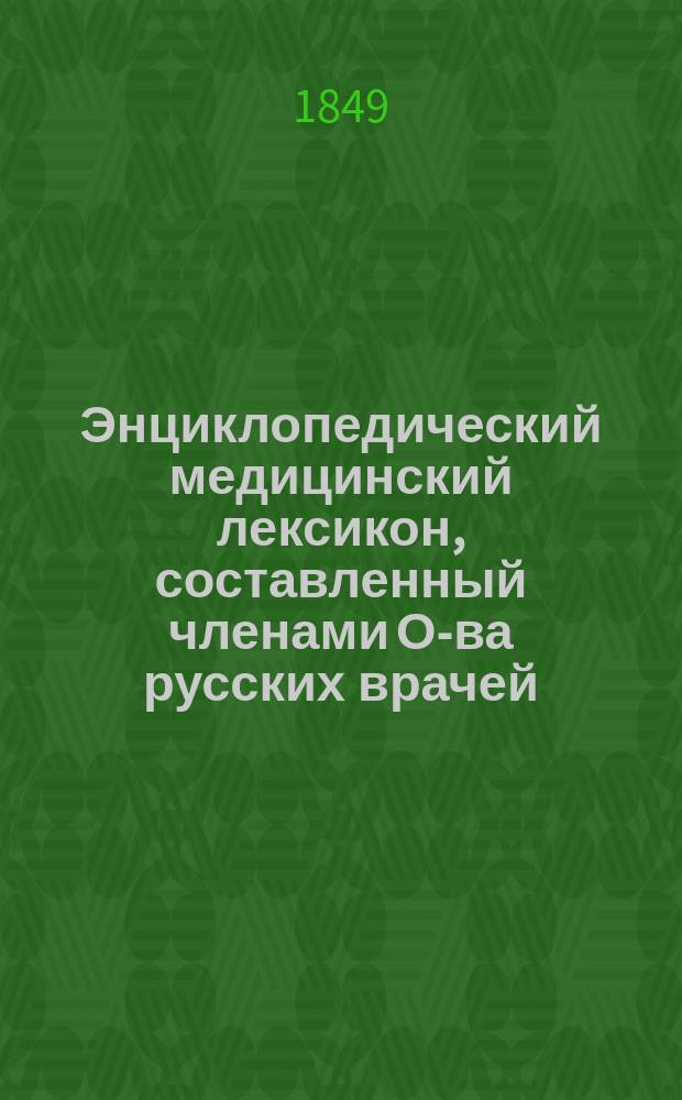 Энциклопедический медицинский лексикон, составленный членами О-ва русских врачей, ординаторами Первого военно-сухопутного госпиталя Леем, Тарасовым и Стрелковским : Ч. 1-. Ч. 6