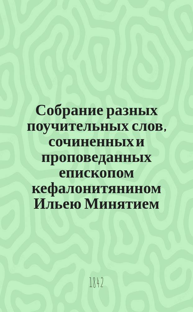 Собрание разных поучительных слов, сочиненных и проповеданных епископом кефалонитянином Ильею Минятием, с греческого на российский язык переведенное и на две части разделенное. Ч. 2