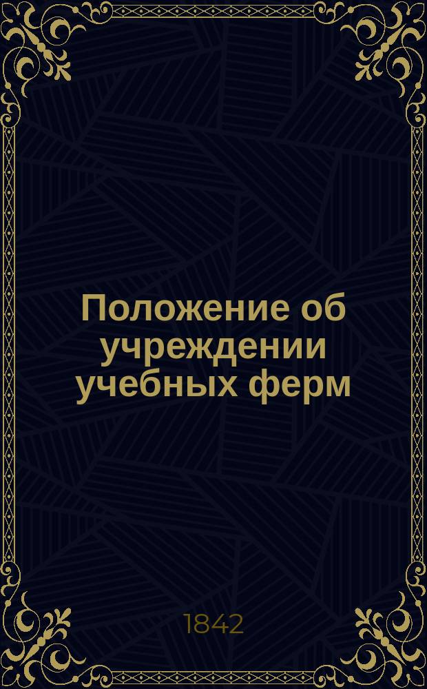 Положение об учреждении учебных ферм : Утв. 28 мая 1841 г.