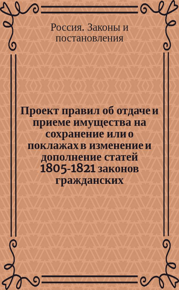 Проект правил об отдаче и приеме имущества на сохранение или о поклажах в изменение и дополнение статей 1805-1821 законов гражданских : (Св. зак. т. X-го изд. 1842 года)