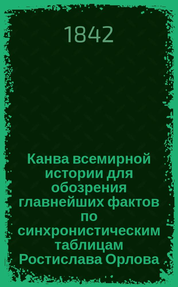 Канва всемирной истории для обозрения главнейших фактов по синхронистическим таблицам Ростислава Орлова : Тетр. 1-. Тетр. 1 : Относящаяся к шести первым таблицам до Крестовых походов или до 1095 г. по Р.Х.