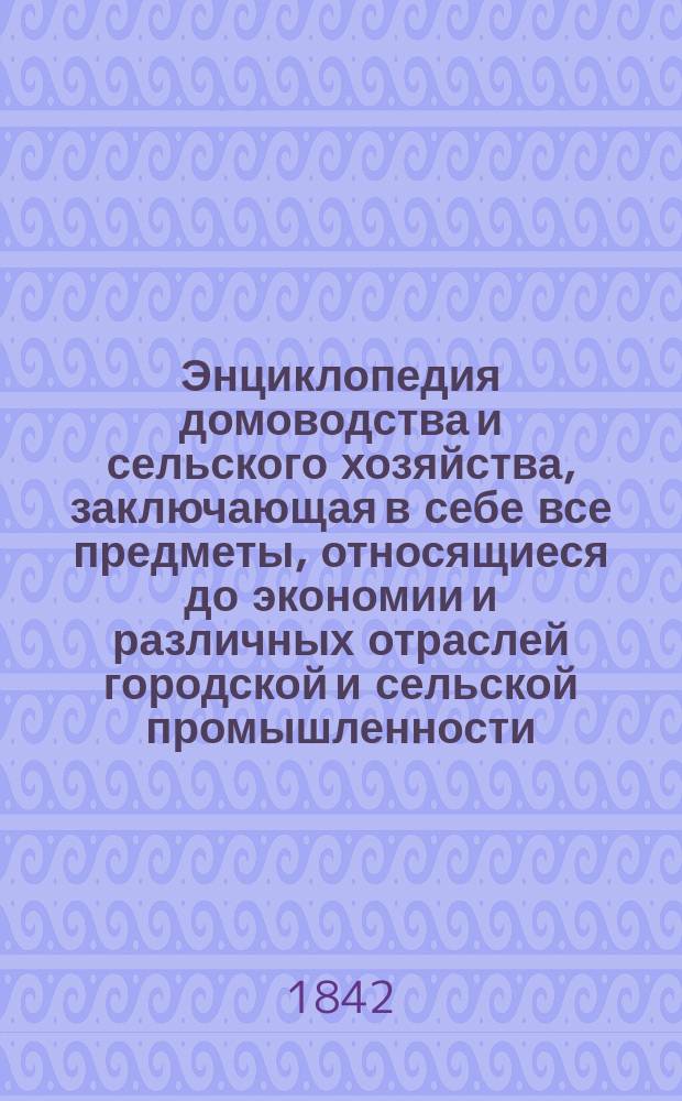Энциклопедия домоводства и сельского хозяйства, заключающая в себе все предметы, относящиеся до экономии и различных отраслей городской и сельской промышленности, примененная к русскому хозяйству и дополняемая новейшими опытами и открытиями, переведенная с известного сочинения, составленного Экономическим обществом и изданного Ф. Кирхгофом, экономии комиссаром : Тетрадь 1-
