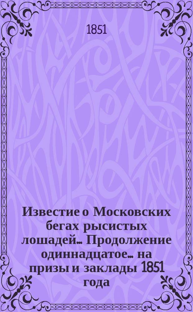 Известие о Московских бегах рысистых лошадей... ... Продолжение одиннадцатое ... на призы и заклады 1851 года