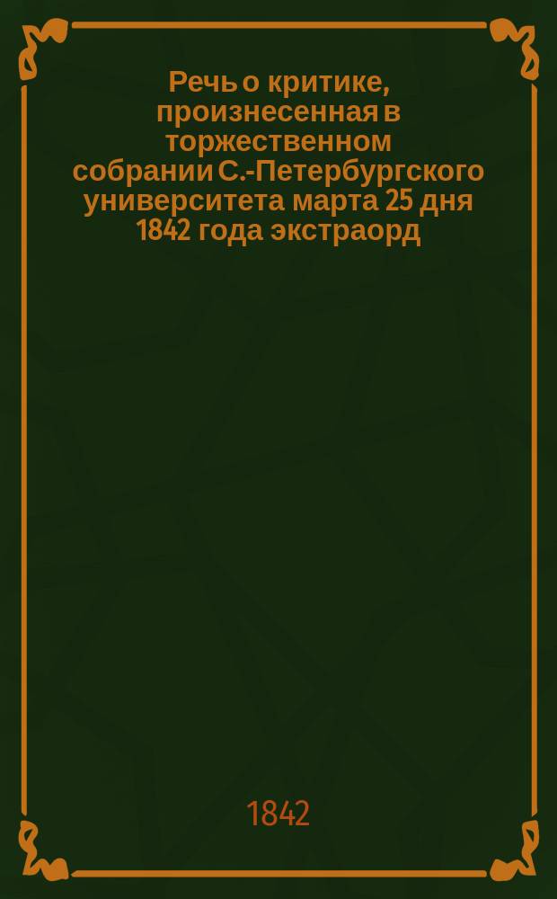Речь о критике, произнесенная в торжественном собрании С.-Петербургского университета марта 25 дня 1842 года экстраорд. проф., доктором философии А. Никитенко