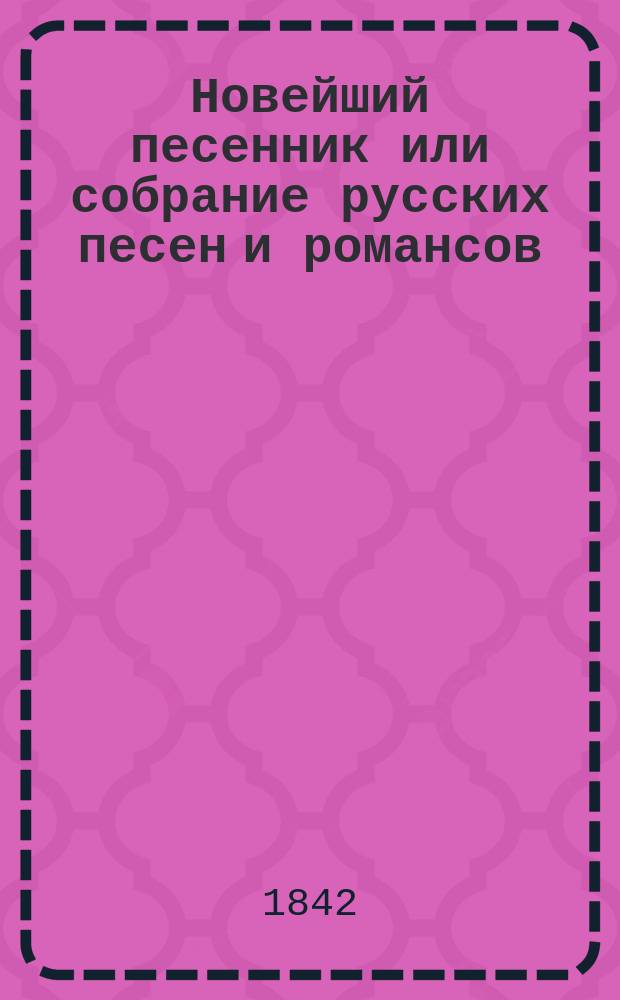 Новейший песенник или собрание русских песен и романсов