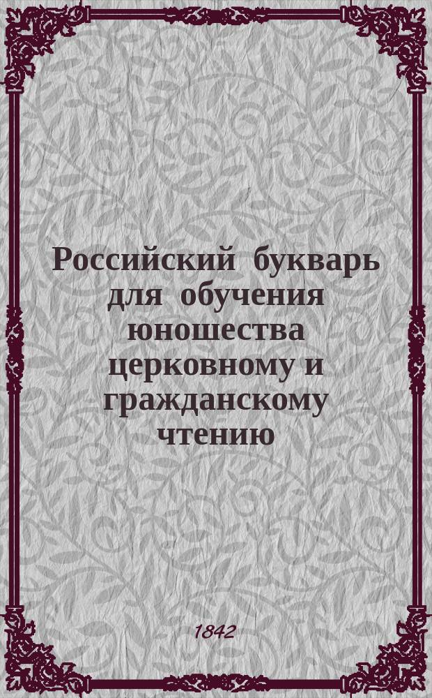 Российский букварь для обучения юношества церковному и гражданскому чтению : С полным каждого в особенности показанием