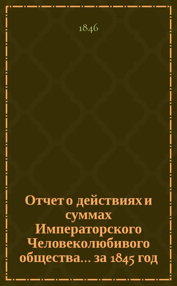 Отчет о действиях и суммах Императорского Человеколюбивого общества... ... за 1845 год