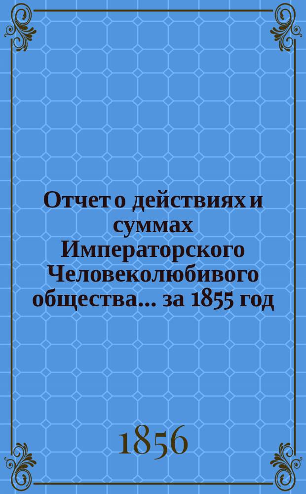 Отчет о действиях и суммах Императорского Человеколюбивого общества... ... за 1855 год