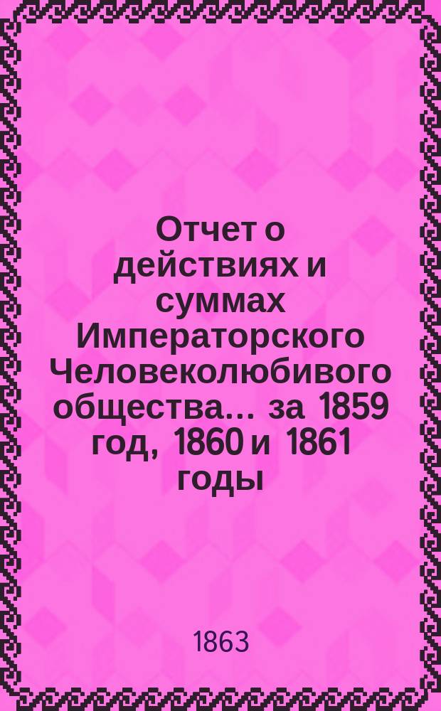 Отчет о действиях и суммах Императорского Человеколюбивого общества... ... за 1859 год, 1860 и 1861 годы