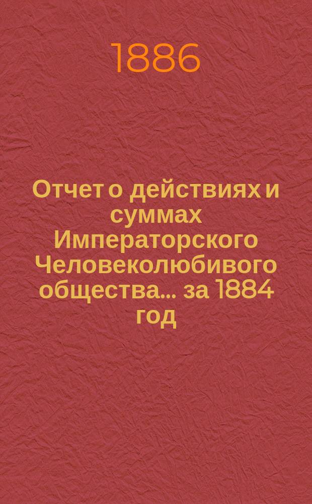 Отчет о действиях и суммах Императорского Человеколюбивого общества... ... за 1884 год
